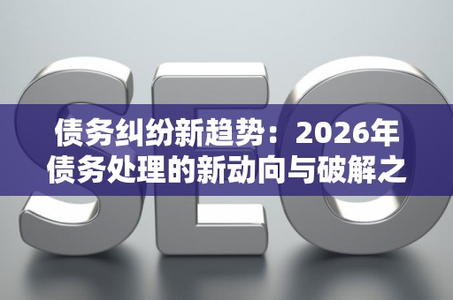 债务纠纷新趋势：2026年债务处理的新动向与破解之道