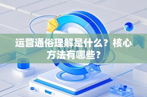 运营通俗理解是什么?核心方法有哪些? 运营通俗理解是什么?核心方法有哪些?