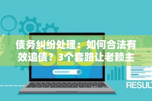 债务纠纷处理：如何合法有效追债？3个套路让老赖主动还钱！