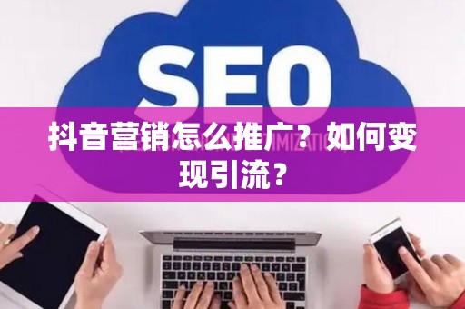 抖音营销怎么推广？如何变现引流？