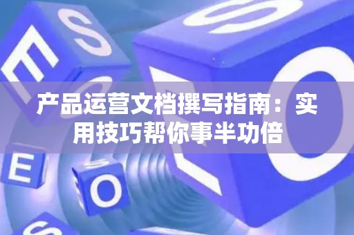产品运营文档撰写指南：实用技巧帮你事半功倍