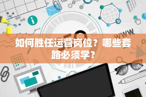 如何胜任运营岗位？哪些套路必须学？