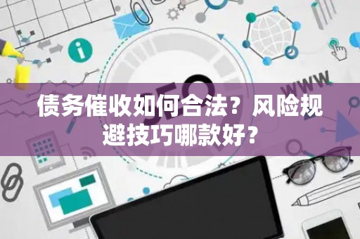 债务催收如何合法？风险规避技巧哪款好？