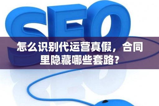 怎么识别代运营真假，合同里隐藏哪些套路？