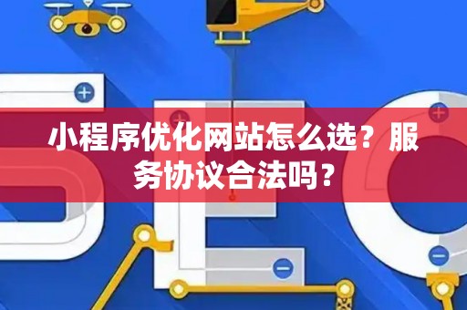 小程序优化网站怎么选？服务协议合法吗？
