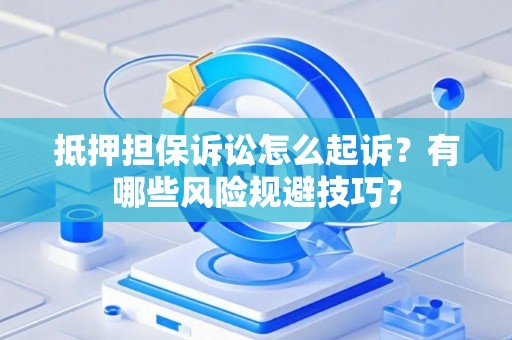 抵押担保诉讼怎么起诉？有哪些风险规避技巧？