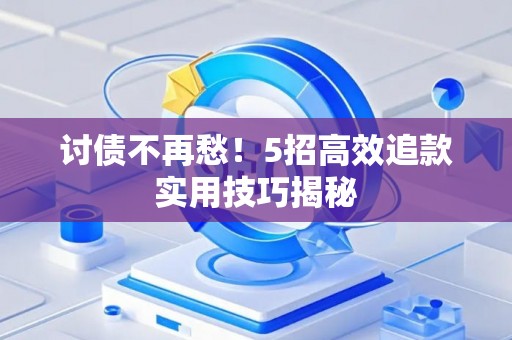 讨债不再愁！5招高效追款实用技巧揭秘