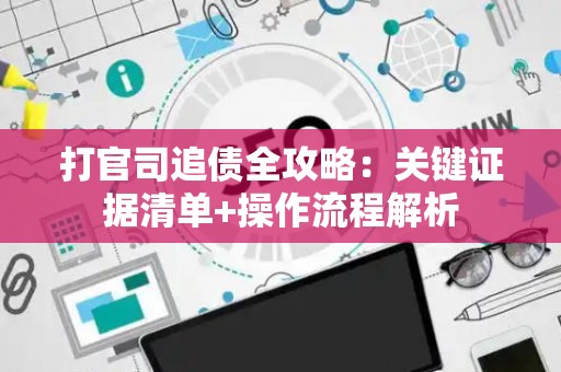 打官司追债全攻略：关键证据清单+操作流程解析